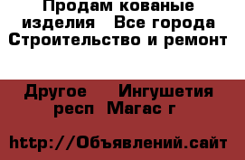 Продам кованые изделия - Все города Строительство и ремонт » Другое   . Ингушетия респ.,Магас г.